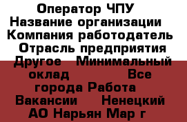 Оператор ЧПУ › Название организации ­ Компания-работодатель › Отрасль предприятия ­ Другое › Минимальный оклад ­ 25 000 - Все города Работа » Вакансии   . Ненецкий АО,Нарьян-Мар г.